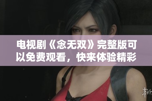 电视剧《念无双》完整版可以免费观看，快来体验精彩剧情吧！