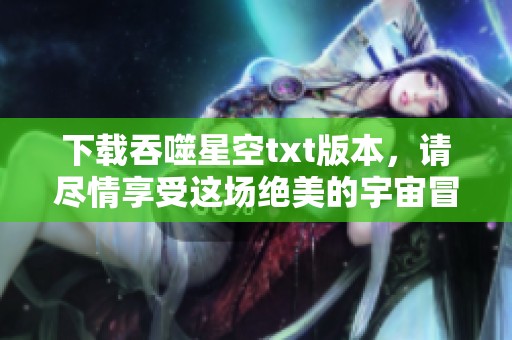 下载吞噬星空txt版本，请尽情享受这场绝美的宇宙冒险之旅