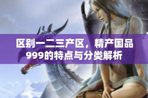 区别一二三产区，精产国品999的特点与分类解析