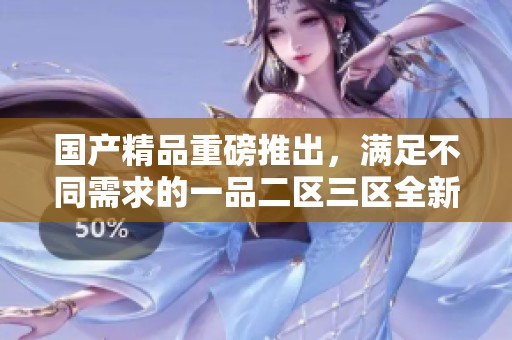 ****重磅推出，满足不同需求的一品二区三区全新升级