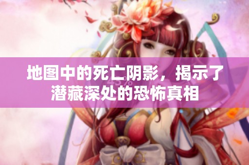 地图中的死亡阴影，揭示了潜藏深处的恐怖真相
