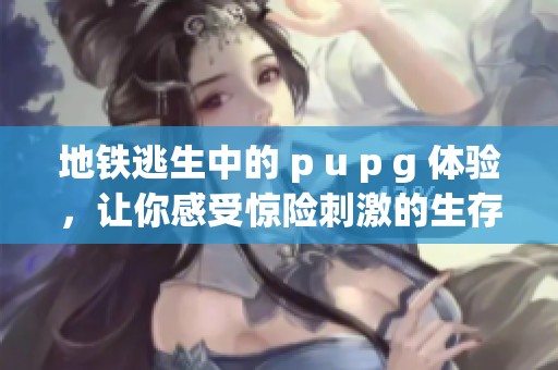 地铁逃生中的 p u p g 体验，让你感受惊险刺激的生存挑战