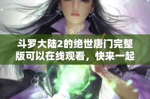 斗罗大陆2的绝世唐门完整版可以在线观看，快来一起感受精彩吧