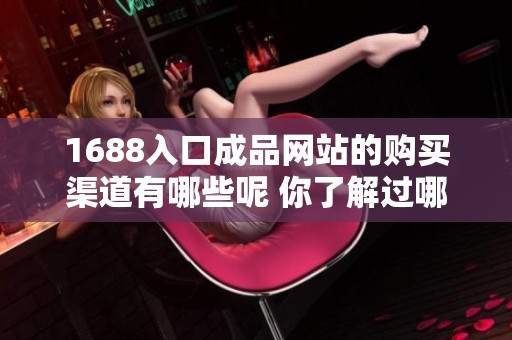1688入口成品网站的购买渠道有哪些呢 你了解过哪些途径吗