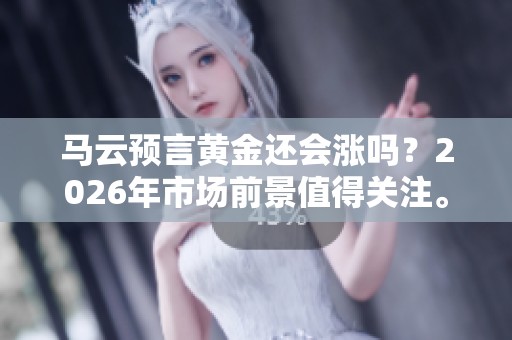 马云预言黄金还会涨吗？2026年市场前景值得关注。