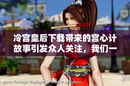 冷宫皇后下载带来的宫心计故事引发众人关注，我们一起来深入探讨吧！