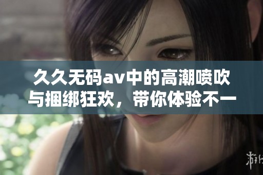******中的高潮喷吹与捆绑狂欢，带你体验不一样的快感与刺激