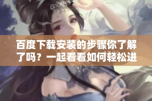 百度下载安装的步骤你了解了吗？一起看看如何轻松进行百度的下载和安装吧！