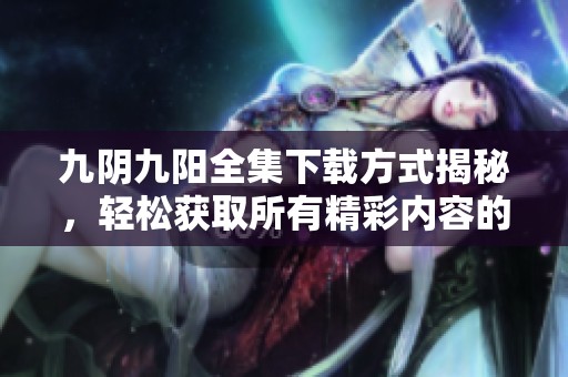九阴九阳全集下载方式揭秘，轻松获取所有精彩内容的攻略！