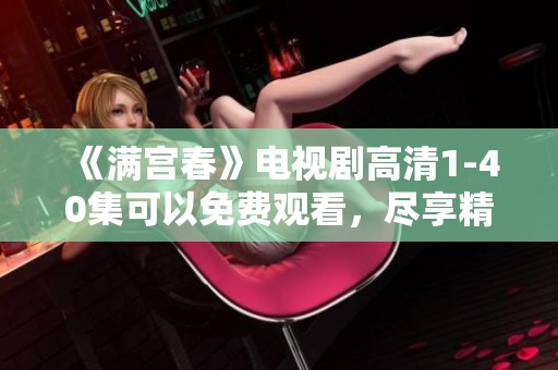 《满宫春》电视剧高清1-40集可以免费观看，尽享精彩剧情与免费观看的乐趣