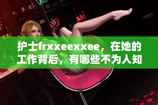 护士frxxeexxee，在她的工作背后，有哪些不为人知的故事呢