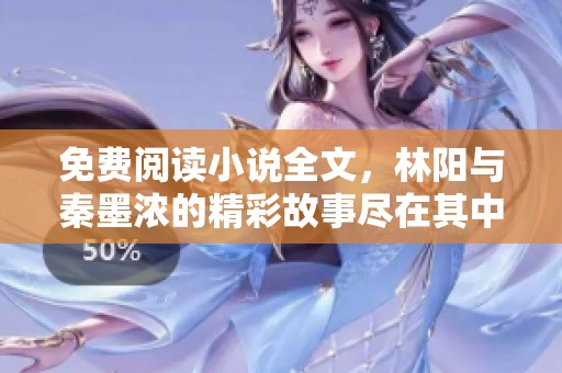 免费阅读小说全文，林阳与秦墨浓的精彩故事尽在其中！