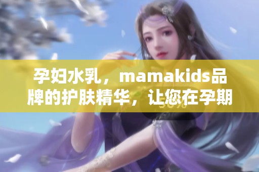 孕妇水乳，mamakids品牌的护肤精华，让您在孕期保持肌肤水润光滑