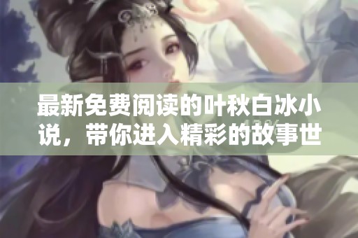 最新免费阅读的叶秋白冰小说，带你进入精彩的故事世界！