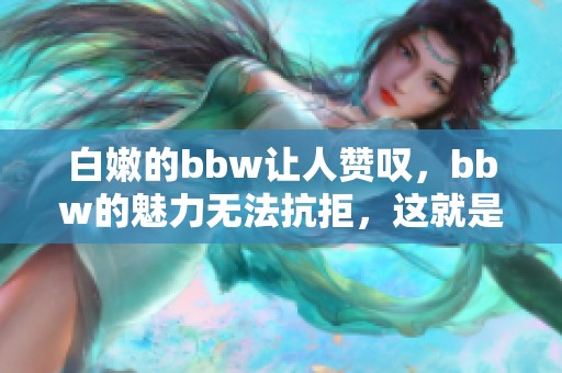 白嫩的bbw让人赞叹，bbw的魅力无法抗拒，这就是白嫩的魅力所在