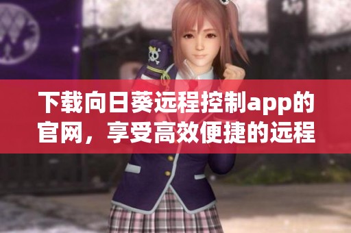 下载向日葵远程控制app的官网，享受高效便捷的远程管理体验