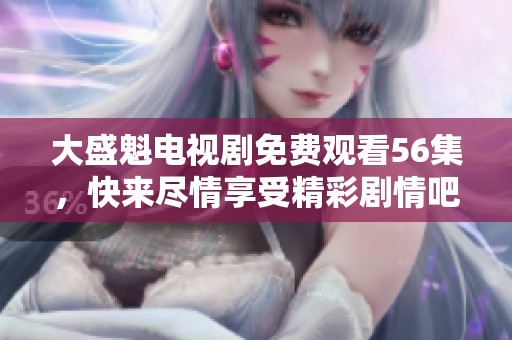 大盛魁电视剧免费观看56集，快来尽情享受精彩剧情吧！