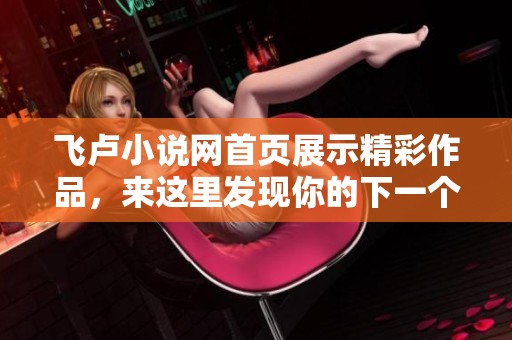 飞卢小说网首页展示精彩作品，来这里发现你的下一个阅读之旅