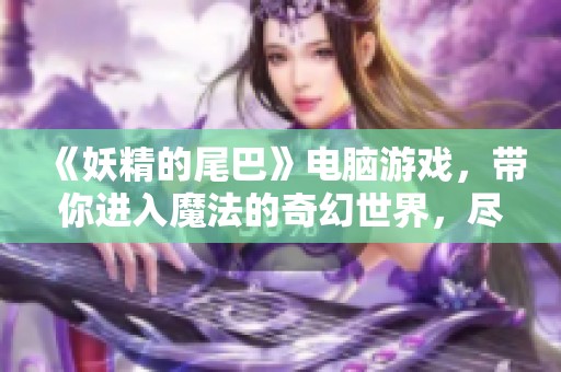 《妖精的尾巴》电脑游戏，带你进入魔法的奇幻世界，尽情冒险吧！