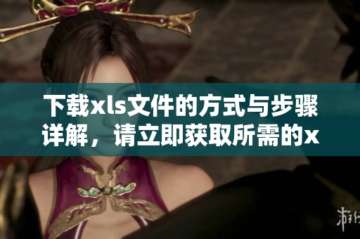 下载xls文件的方式与步骤详解，请立即获取所需的xls文件内容