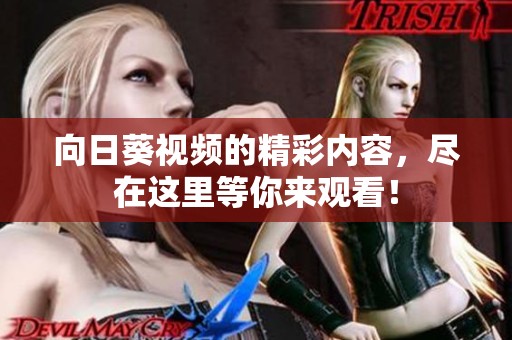向日葵视频的精彩内容，尽在这里等你来观看！