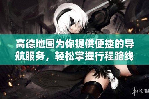 高德地图为你提供便捷的导航服务，轻松掌握行程路线的绝佳选择