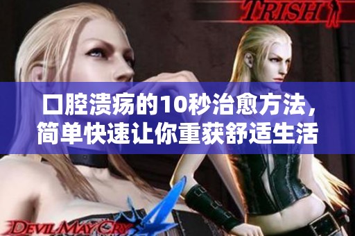 口腔溃疡的10秒治愈方法，简单快速让你重获舒适生活