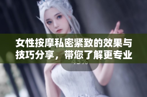 女性按摩私密紧致的效果与技巧分享，带您了解更专业的护理方法