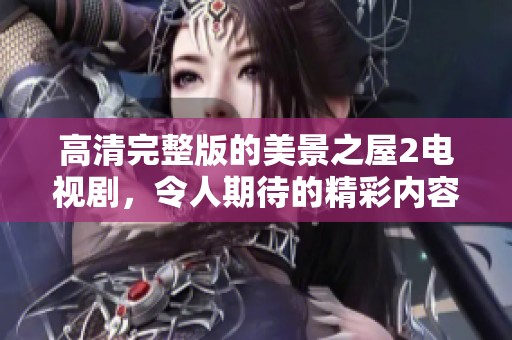 高清完整版的美景之屋2电视剧，令人期待的精彩内容即将推出