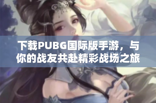下载PUBG国际版手游，与你的战友共赴精彩战场之旅