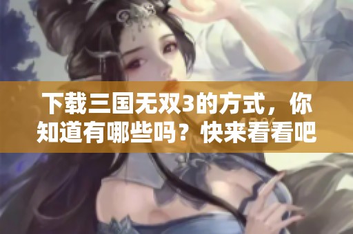 下载三国无双3的方式，你知道有哪些吗？快来看看吧！