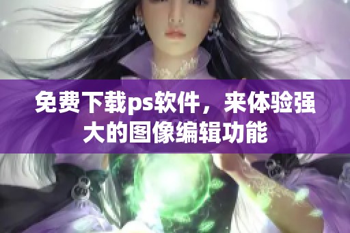 免费下载ps软件，来体验强大的图像编辑功能