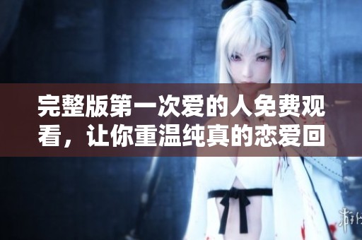 完整版第一次爱的人免费观看，让你重温纯真的恋爱回忆