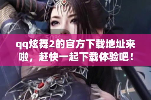 qq炫舞2的官方下载地址来啦，赶快一起下载体验吧！