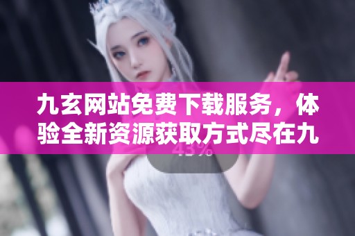 九玄网站免费下载服务，体验全新资源获取方式尽在九玄免费网站下载！