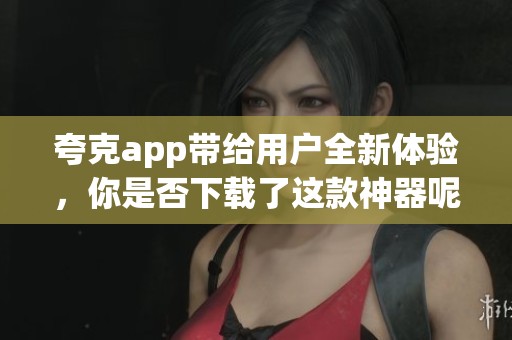 夸克app带给用户全新体验，你是否下载了这款神器呢