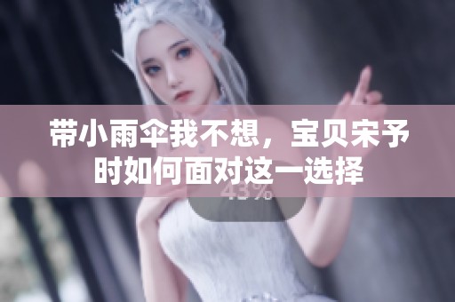 带小雨伞我不想，宝贝宋予时如何面对这一选择