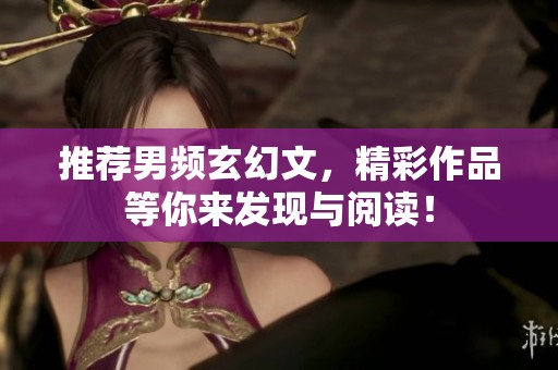 推荐男频玄幻文，精彩作品等你来发现与阅读！
