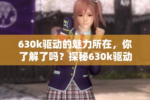 630k驱动的魅力所在，你了解了吗？探秘630k驱动背后的秘密与性能