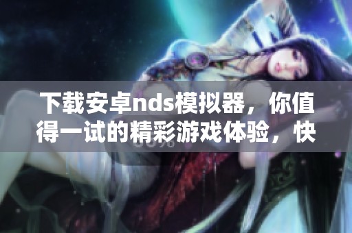 下载安卓nds模拟器，你值得一试的精彩游戏体验，快来体验吧！