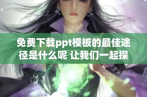 免费下载ppt模板的最佳途径是什么呢 让我们一起探索吧