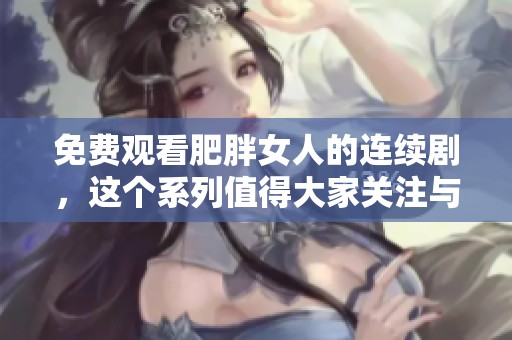 免费观看肥胖女人的连续剧，这个系列值得大家关注与思考