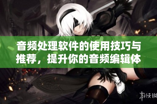 音频处理软件的使用技巧与推荐，提升你的音频编辑体验