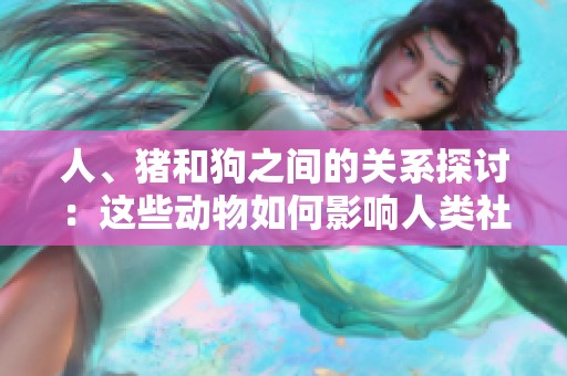 人、猪和狗之间的关系探讨：这些动物如何影响人类社会生活