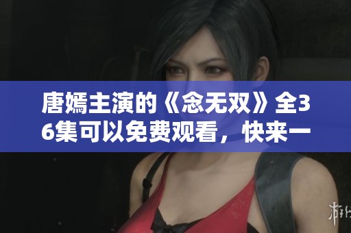 唐嫣主演的《念无双》全36集可以免费观看，快来一起欣赏这部精彩剧集吧！