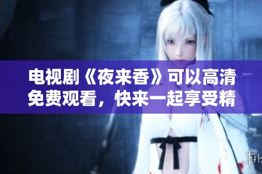 电视剧《夜来香》可以高清免费观看，快来一起享受精彩剧情吧！