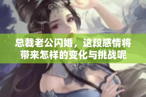 总裁老公闪婚，这段感情将带来怎样的变化与挑战呢