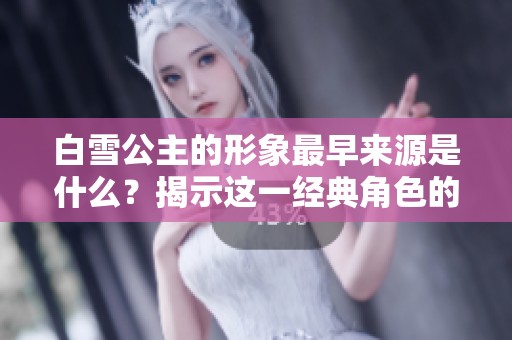 白雪公主的形象最早来源是什么？揭示这一经典角色的起源故事