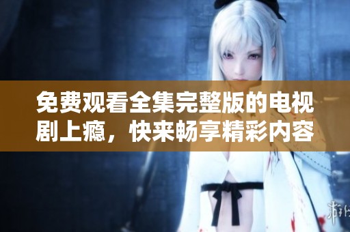 免费观看全集完整版的电视剧上瘾，快来畅享精彩内容吧