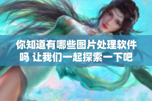 你知道有哪些图片处理软件吗 让我们一起探索一下吧